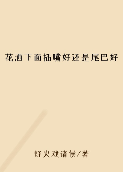 花洒下面插嘴好还是尾巴好