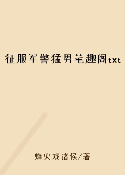 征服军警猛男笔趣阁txt