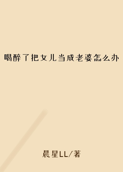 喝醉了把女儿当成老婆怎么办