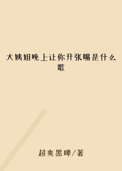 大姨姐晚上让你开张嘴是什么歌