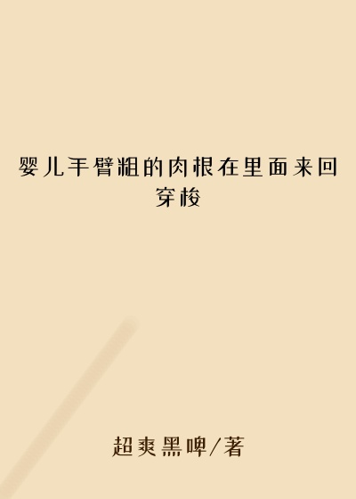 婴儿手臂粗的肉根在里面来回穿梭